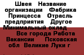 Швея › Название организации ­ Фабрика Принцесса › Отрасль предприятия ­ Другое › Минимальный оклад ­ 20 000 - Все города Работа » Вакансии   . Псковская обл.,Великие Луки г.